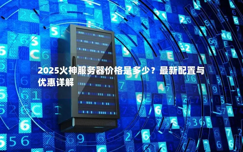 2025火神服务器价格是多少？最新配置与优惠详解