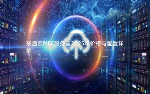 联通云MEC服务器2025年价格与配置详解