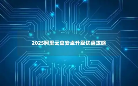 2025阿里云盒安卓升级优惠攻略