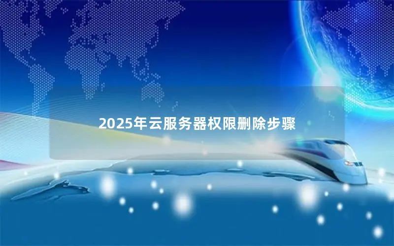 2025年云服务器权限删除步骤 2025年云服务器权限删除步骤