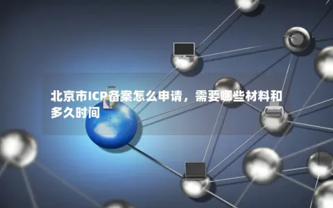 北京市ICP备案怎么申请，需要哪些材料和多久时间