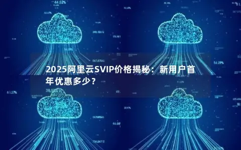 2025阿里云SVIP价格揭秘：新用户首年优惠多少？