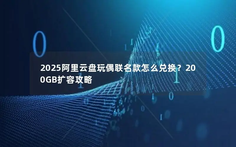 2025阿里云盘玩偶联名款怎么兑换?200GB扩容攻略 2025阿里云盘玩偶联名款怎么兑换?200GB扩容攻略