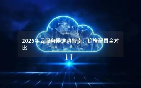 2025年云服务器选购指南:价格配置全对比 2025年云服务器选购指南:价格配置全对比