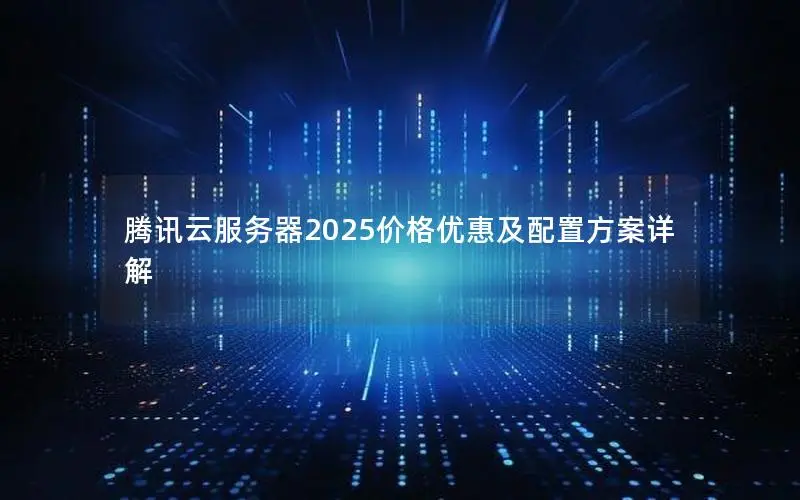 腾讯云服务器2025价格优惠及配置方案详解 腾讯云服务器2025价格优惠及配置方案详解