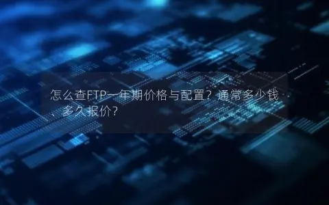 怎么查FTP一年期价格与配置？通常多少钱、多久报价？