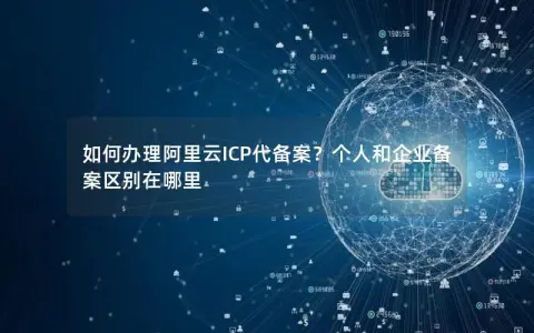 如何办理阿里云ICP代备案？个人和企业备案区别在哪里