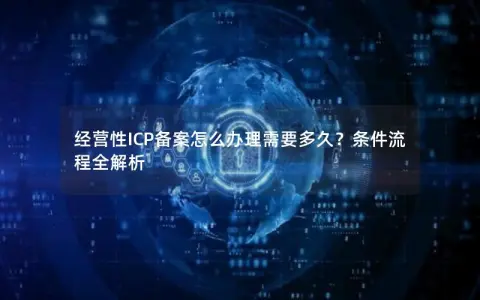 经营性ICP备案怎么办理需要多久？条件流程全解析