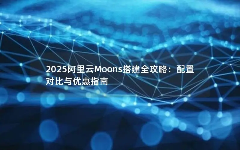 2025阿里云Moons搭建全攻略：配置对比与优惠指南