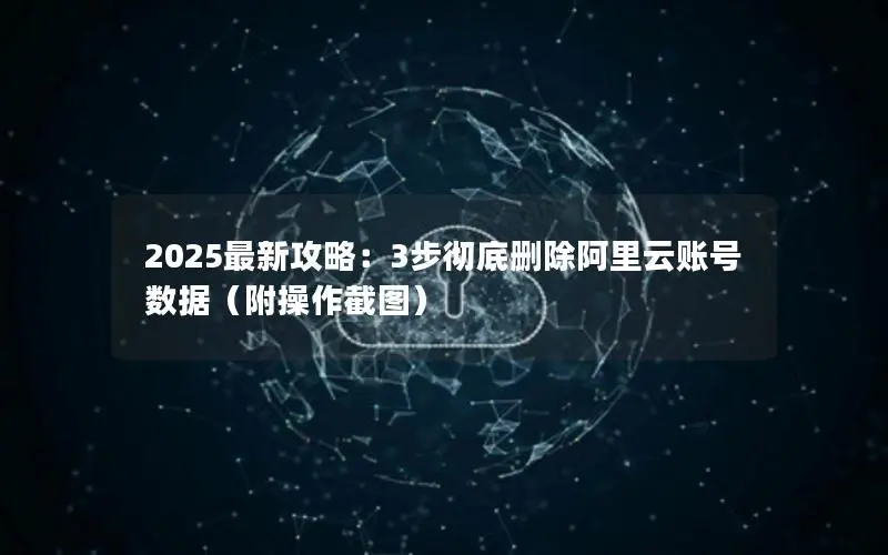 2025最新攻略：3步彻底删除阿里云账号数据（附操作截图）