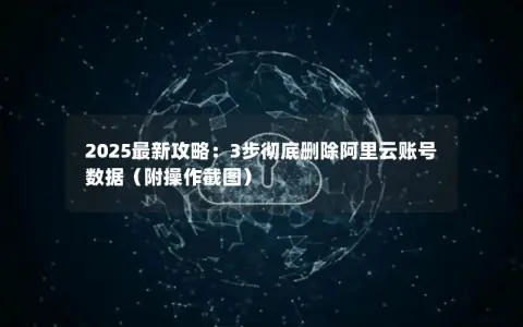 2025最新攻略：3步彻底删除阿里云账号数据（附操作截图）