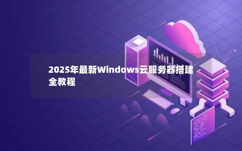 2025年最新Windows云服务器搭建全教程