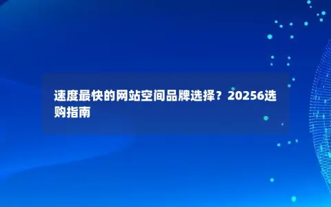 速度最快的网站空间品牌选择？20256选购指南
