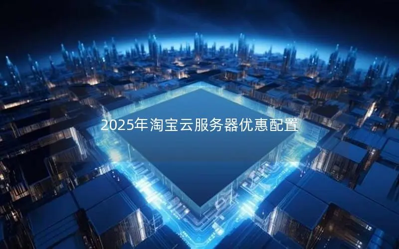 2025年淘宝云服务器优惠配置 2025年淘宝云服务器优惠配置