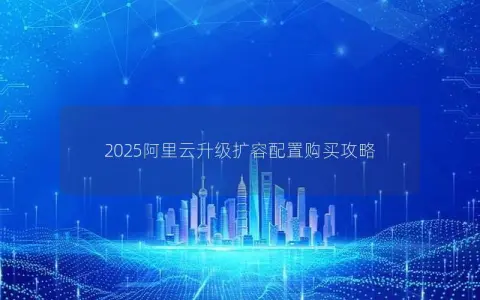 2025阿里云升级扩容配置购买攻略