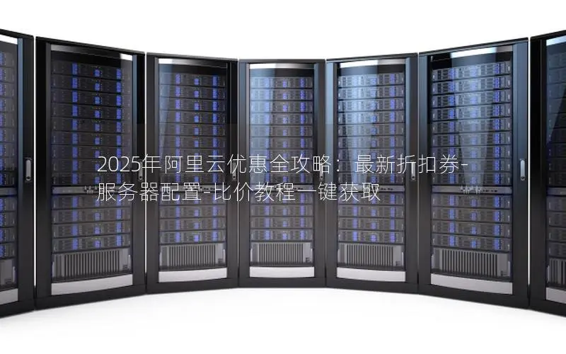 2025年阿里云优惠全攻略：最新折扣券-服务器配置-比价教程一键获取