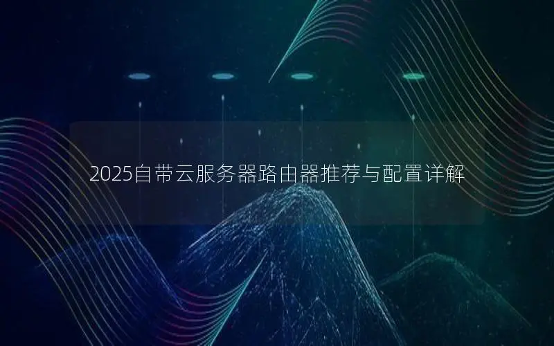 2025自带云服务器路由器推荐与配置详解 2025自带云服务器路由器推荐与配置详解
