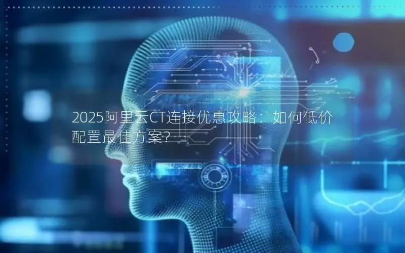 2025阿里云CT连接优惠攻略：如何低价配置最佳方案？