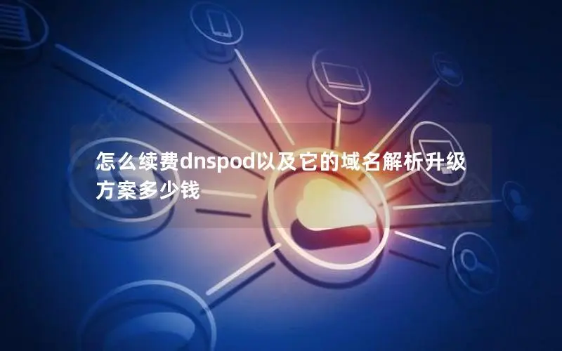 怎么续费dnspod以及它的域名解析升级方案多少钱 怎么续费dnspod以及它的域名解析升级方案多少钱