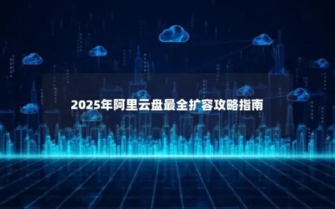 2025年阿里云盘最全扩容攻略指南