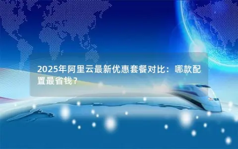 2025年阿里云最新优惠套餐对比:哪款配置最省钱? 2025年阿里云最新优惠套餐对比:哪款配置最省钱?