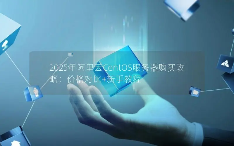 2025年阿里云CentOS服务器购买攻略:价格对比+新手教程 2025年阿里云CentOS服务器购买攻略:价格对比+新手教程