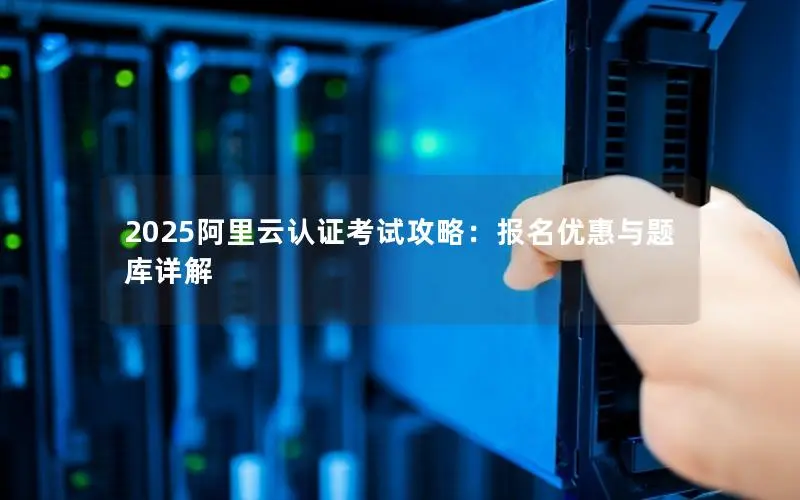 2025阿里云认证考试攻略:报名优惠与题库详解 2025阿里云认证考试攻略:报名优惠与题库详解