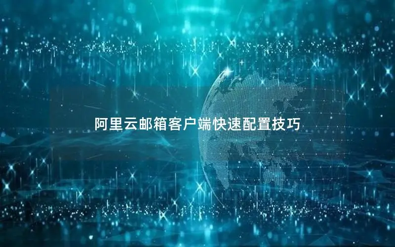 阿里云邮箱客户端快速配置技巧 阿里云邮箱客户端快速配置技巧