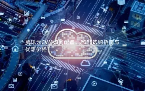 腾讯云CVM如何配置:2025选购指南与优惠价格 腾讯云CVM如何配置:2025选购指南与优惠价格