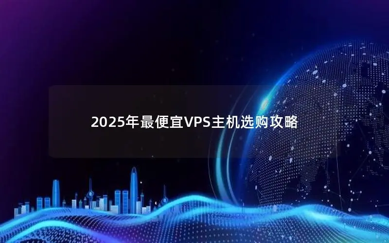 2025年最便宜VPS主机选购攻略 2025年最便宜VPS主机选购攻略