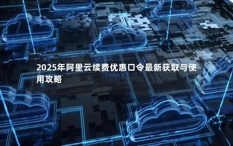 2025年阿里云续费优惠口令最新获取与使用攻略 2025年阿里云续费优惠口令最新获取与使用攻略