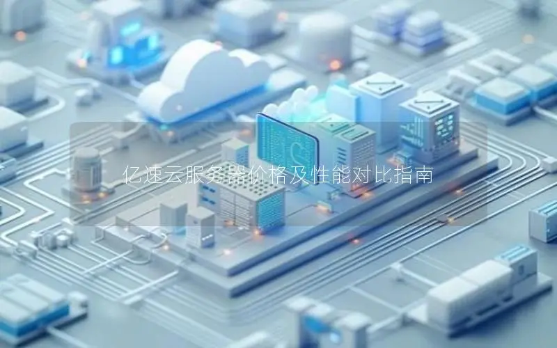 亿速云服务器价格及性能对比指南 亿速云服务器价格及性能对比指南