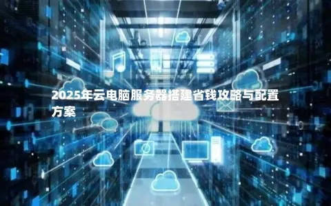 2025年云电脑服务器搭建省钱攻略与配置方案