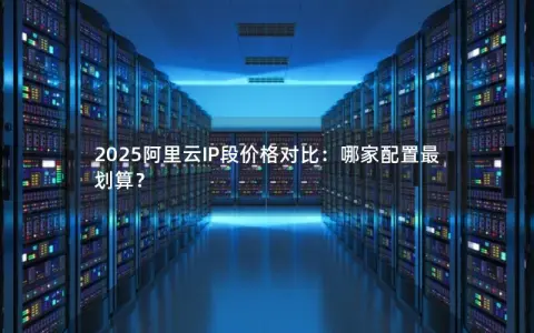 2025阿里云IP段价格对比：哪家配置最划算？
