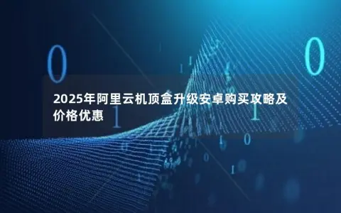 2025年阿里云机顶盒升级安卓购买攻略及价格优惠