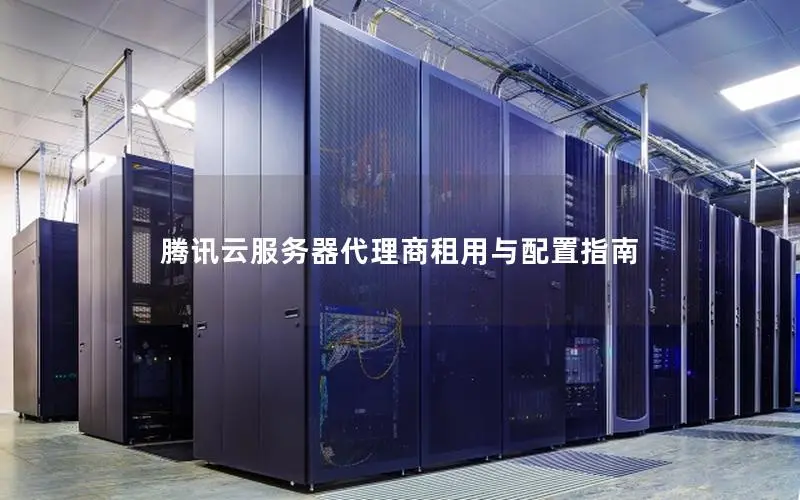 腾讯云服务器代理商租用与配置指南 腾讯云服务器代理商租用与配置指南