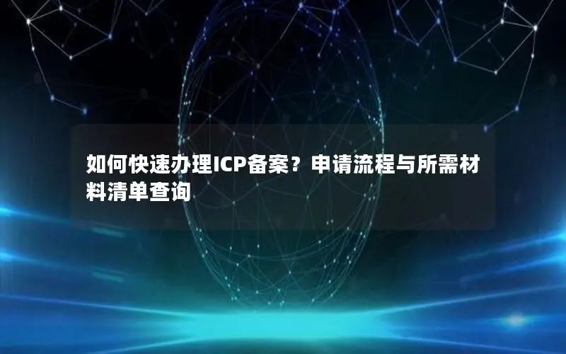 如何快速办理ICP备案?申请流程与所需材料清单查询 如何快速办理ICP备案?申请流程与所需材料清单查询