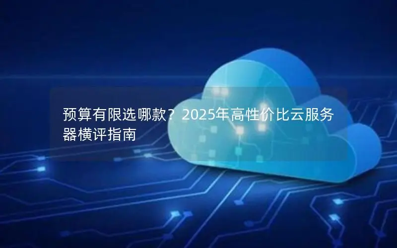 预算有限选哪款?2025年高性价比云服务器横评指南 预算有限选哪款?2025年高性价比云服务器横评指南