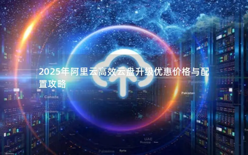 2025年阿里云高效云盘升级优惠价格与配置攻略 2025年阿里云高效云盘升级优惠价格与配置攻略