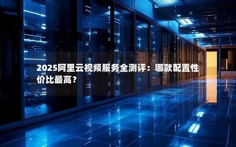 2025阿里云视频服务全测评:哪款配置性价比最高? 2025阿里云视频服务全测评:哪款配置性价比最高?