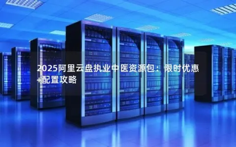 2025阿里云盘执业中医资源包：限时优惠+配置攻略