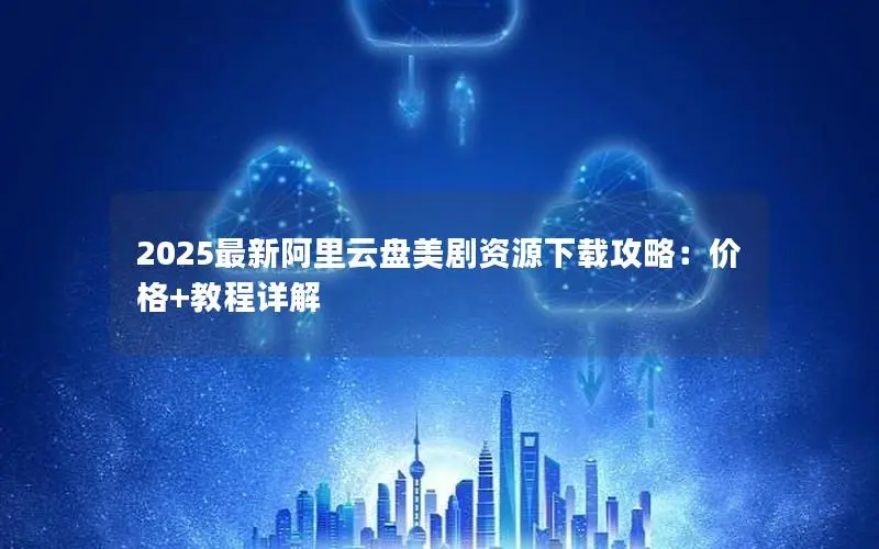 2025最新阿里云盘美剧资源下载攻略:价格+教程详解 2025最新阿里云盘美剧资源下载攻略:价格+教程详解