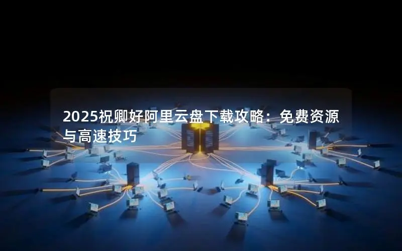 2025祝卿好阿里云盘下载攻略:免费资源与高速技巧 2025祝卿好阿里云盘下载攻略:免费资源与高速技巧