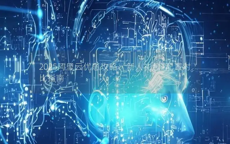 2025阿里云优惠攻略：新人礼包+配置对比指南