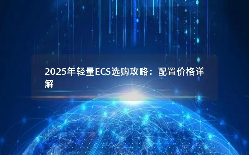 2025年轻量ECS选购攻略:配置价格详解 2025年轻量ECS选购攻略:配置价格详解