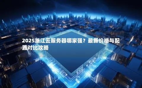2025浙江云服务器哪家强？最新价格与配置对比攻略