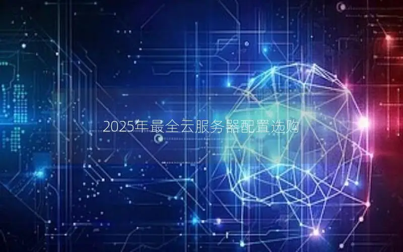 2025年最全云服务器配置选购 2025年最全云服务器配置选购