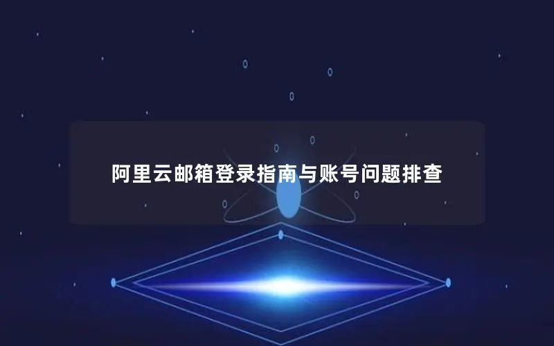 阿里云邮箱登录指南与账号问题排查