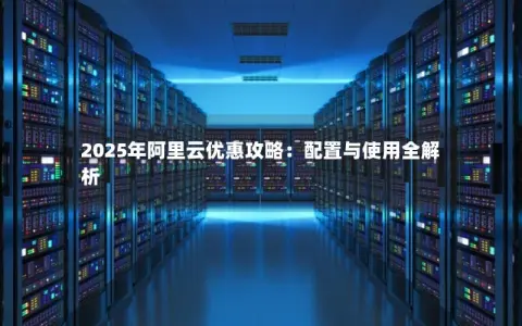 2025年阿里云优惠攻略：配置与使用全解析