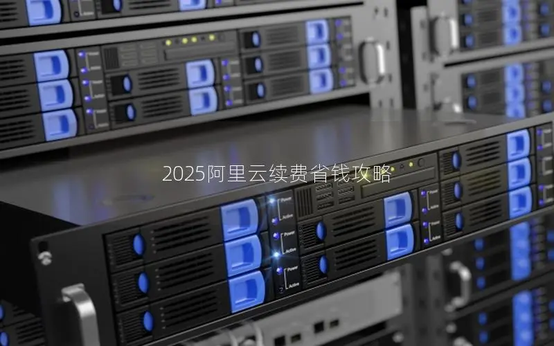 2025阿里云续费省钱攻略 2025阿里云续费省钱攻略